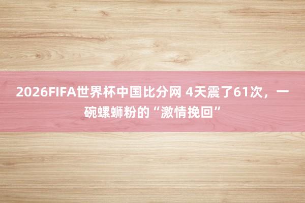 2026FIFA世界杯中国比分网 4天震了61次,一碗螺蛳粉的“激情挽回”