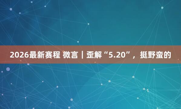 2026最新赛程 微言｜歪解“5.20”，挺野蛮的
