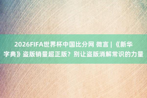 2026FIFA世界杯中国比分网 微言 | 《新华字典》盗版销量超正版?别让盗版消解常识的力量