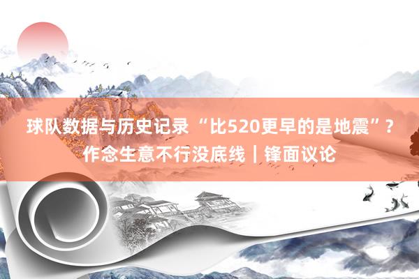 球队数据与历史记录 “比520更早的是地震”?作念生意不行没底线|锋面议论