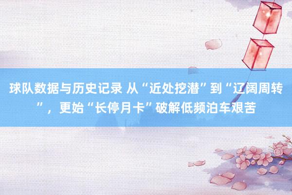 球队数据与历史记录 从“近处挖潜”到“辽阔周转”，更始“长停月卡”破解低频泊车艰苦