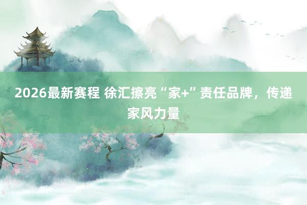 2026最新赛程 徐汇擦亮“家+”责任品牌，传递家风力量