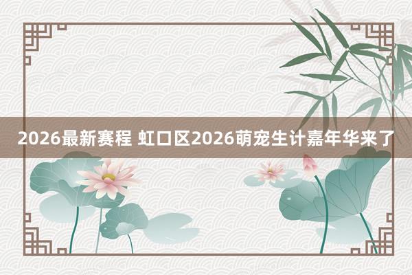 2026最新赛程 虹口区2026萌宠生计嘉年华来了