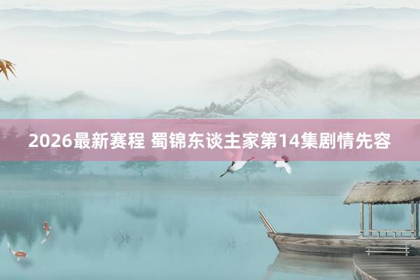2026最新赛程 蜀锦东谈主家第14集剧情先容