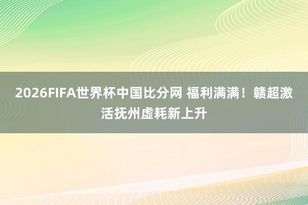 2026FIFA世界杯中国比分网 福利满满！赣超激活抚州虚耗新上升