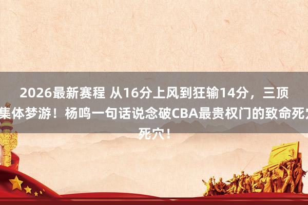 2026最新赛程 从16分上风到狂输14分，三顶薪集体梦游！杨鸣一句话说念破CBA最贵权门的致命死穴！