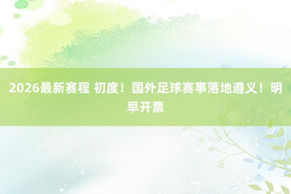 2026最新赛程 初度!国外足球赛事落地遵义!明早开票