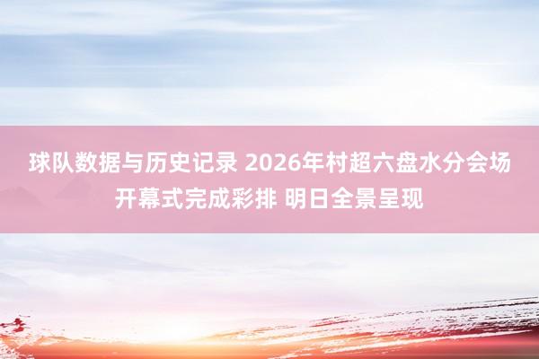 球队数据与历史记录 2026年村超六盘水分会场开幕式完成彩排 明日全景呈现