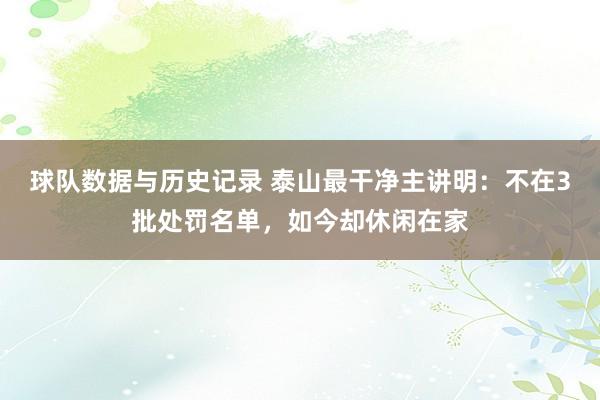 球队数据与历史记录 泰山最干净主讲明：不在3批处罚名单，如今却休闲在家