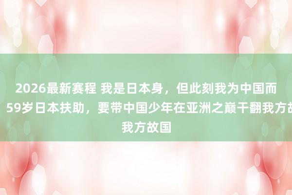 2026最新赛程 我是日本身,但此刻我为中国而战!59岁日本扶助,要带中国少年在亚洲之巅干翻我方故国