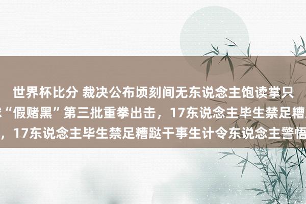 世界杯比分 裁决公布顷刻间无东说念主饱读掌只消见知清晰,中国足球“假赌黑”第三批重拳出击,17东说念主毕生禁足糟跶干事生计令东说念主警悟