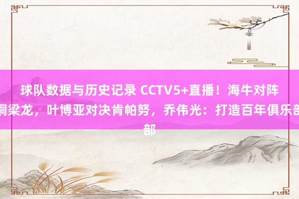 球队数据与历史记录 CCTV5+直播！海牛对阵铜梁龙，叶博亚对决肯帕努，乔伟光：打造百年俱乐部
