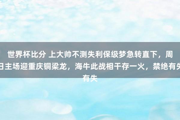 世界杯比分 上大帅不测失利保级梦急转直下,周日主场迎重庆铜梁龙,海牛此战相干存一火,禁绝有失