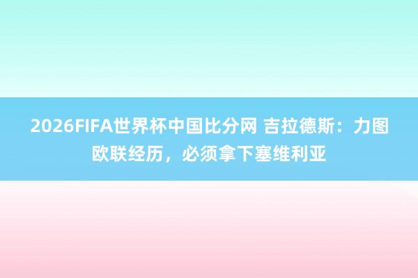 2026FIFA世界杯中国比分网 吉拉德斯:力图欧联经历,必须拿下塞维利亚