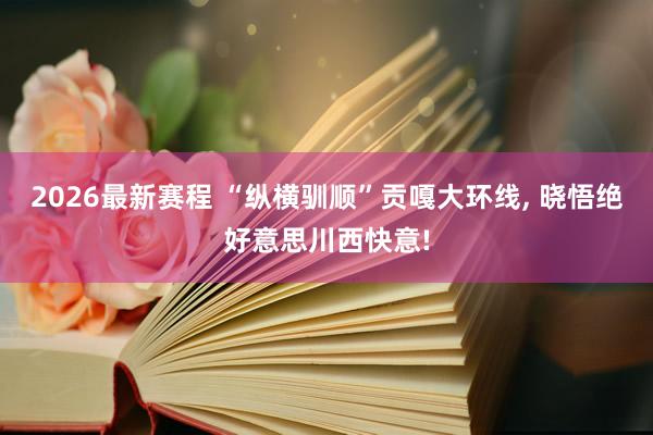 2026最新赛程 “纵横驯顺”贡嘎大环线， 晓悟绝好意思川西快意!