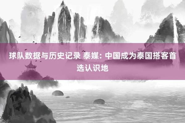球队数据与历史记录 泰媒: 中国成为泰国搭客首选认识地