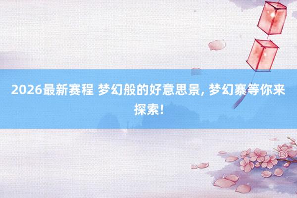 2026最新赛程 梦幻般的好意思景, 梦幻寨等你来探索!