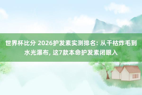 世界杯比分 2026护发素实测排名: 从干枯炸毛到水光瀑布, 这7款本命护发素闭眼入