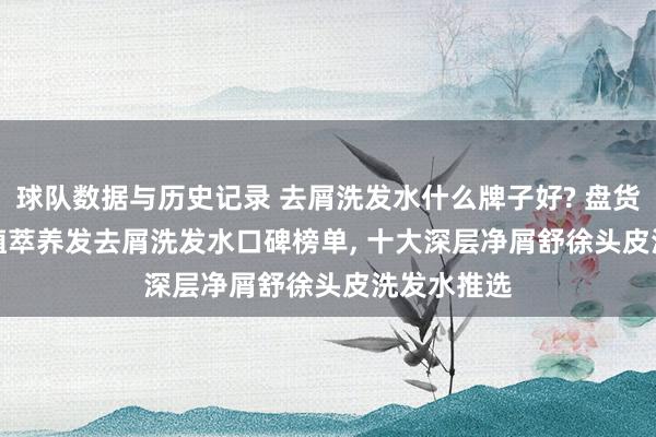 球队数据与历史记录 去屑洗发水什么牌子好? 盘货 2026 高植萃养发去屑洗发水口碑榜单, 十大深层净屑舒徐头皮洗发水推选