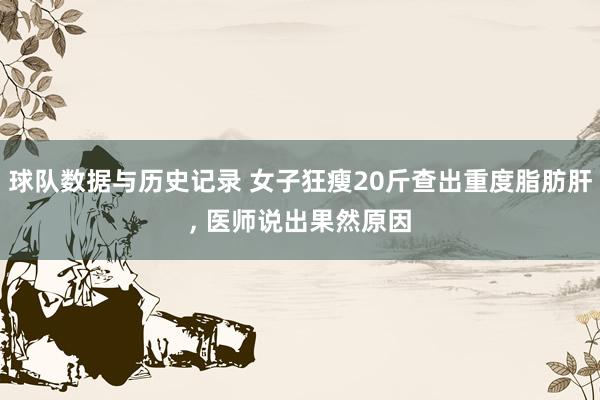 球队数据与历史记录 女子狂瘦20斤查出重度脂肪肝， 医师说出果然原因