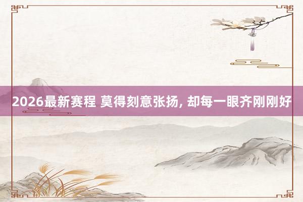 2026最新赛程 莫得刻意张扬， 却每一眼齐刚刚好
