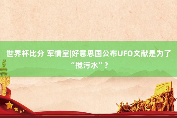 世界杯比分 军情室|好意思国公布UFO文献是为了“搅污水”?