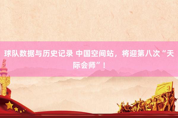 球队数据与历史记录 中国空间站,将迎第八次“天际会师”!
