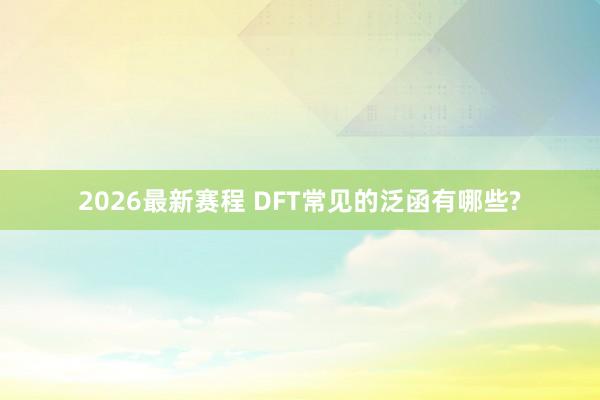 2026最新赛程 DFT常见的泛函有哪些?