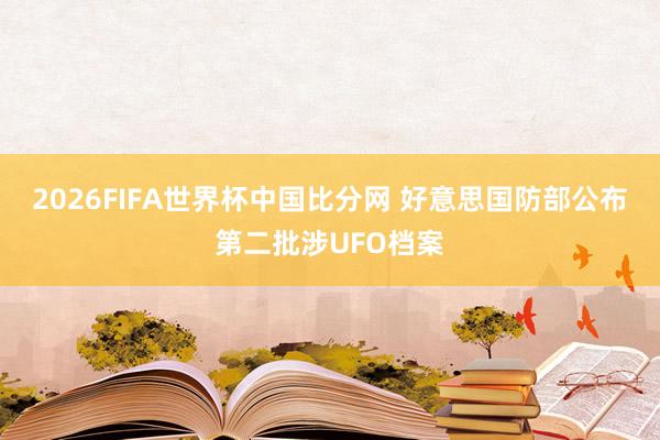 2026FIFA世界杯中国比分网 好意思国防部公布第二批涉UFO档案