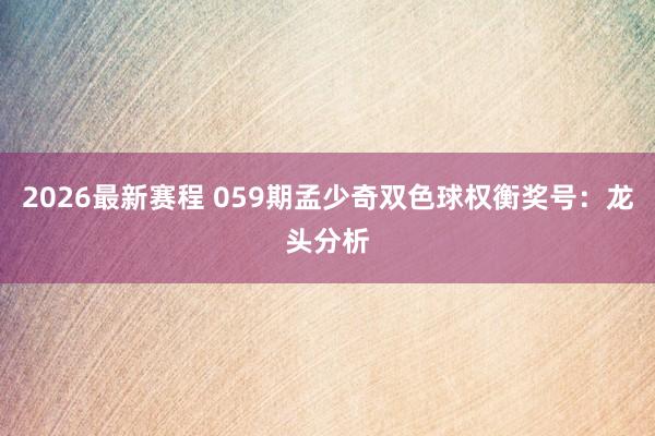 2026最新赛程 059期孟少奇双色球权衡奖号：龙头分析