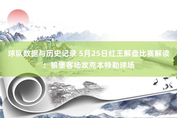 球队数据与历史记录 5月25日红王解盘比赛解读：狼堡客场攻克本特勒球场