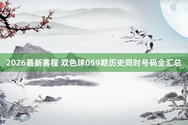 2026最新赛程 双色球059期历史同时号码全汇总