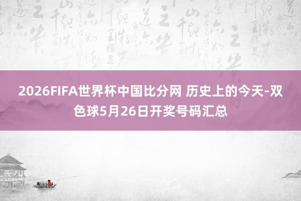 2026FIFA世界杯中国比分网 历史上的今天-双色球5月26日开奖号码汇总