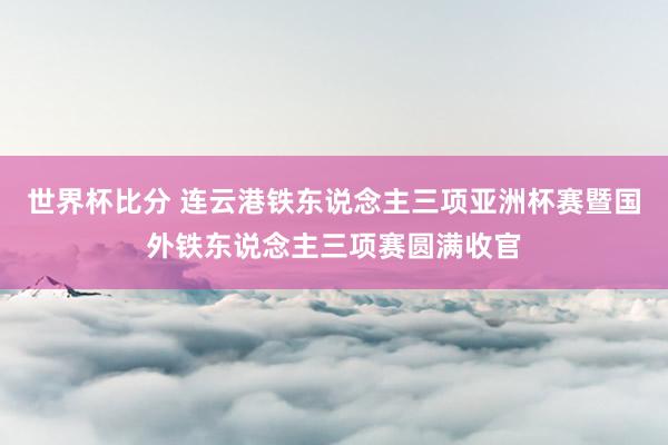 世界杯比分 连云港铁东说念主三项亚洲杯赛暨国外铁东说念主三项赛圆满收官
