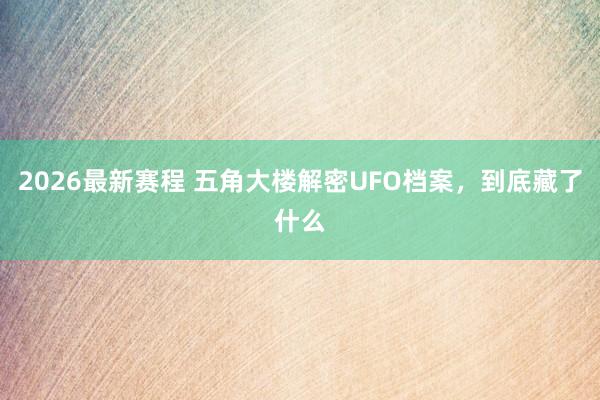 2026最新赛程 五角大楼解密UFO档案,到底藏了什么