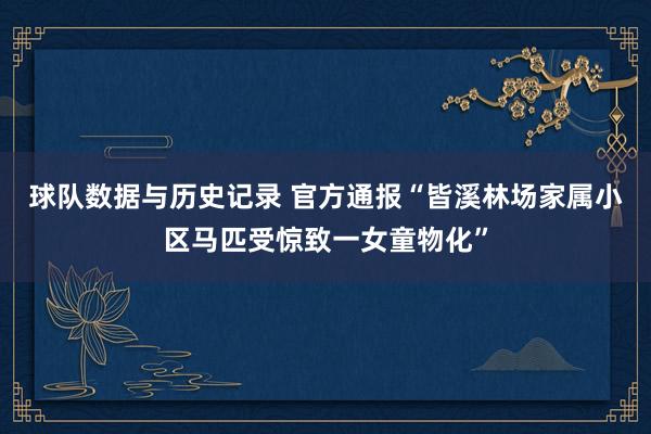 球队数据与历史记录 官方通报“皆溪林场家属小区马匹受惊致一女童物化”