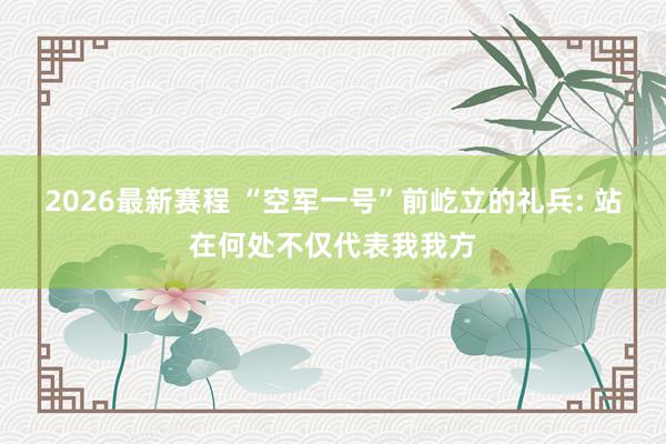 2026最新赛程 “空军一号”前屹立的礼兵: 站在何处不仅代表我我方