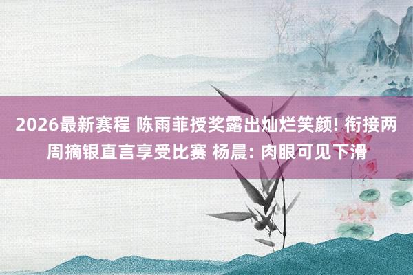 2026最新赛程 陈雨菲授奖露出灿烂笑颜! 衔接两周摘银直言享受比赛 杨晨: 肉眼可见下滑