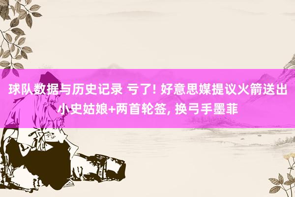 球队数据与历史记录 亏了! 好意思媒提议火箭送出小史姑娘+两首轮签, 换弓手墨菲