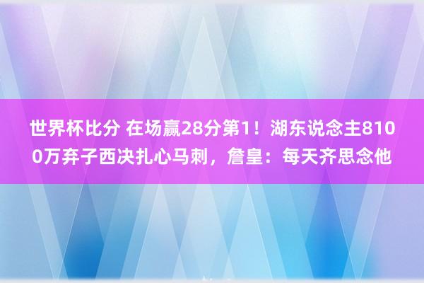 世界杯比分 在场赢28分第1!湖东说念主8100万弃子西决扎心马刺,詹皇:每天齐思念他