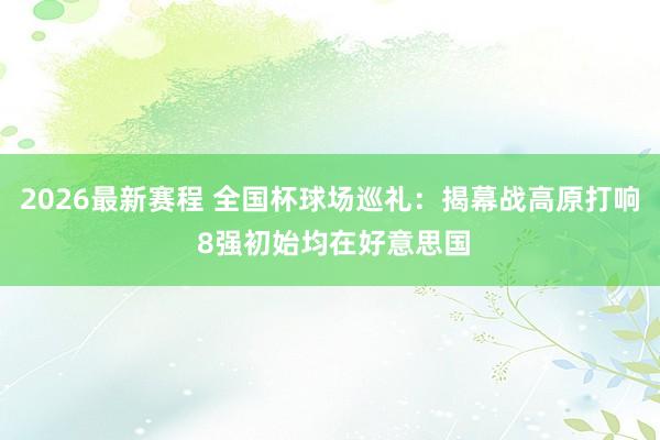 2026最新赛程 全国杯球场巡礼：揭幕战高原打响 8强初始均在好意思国