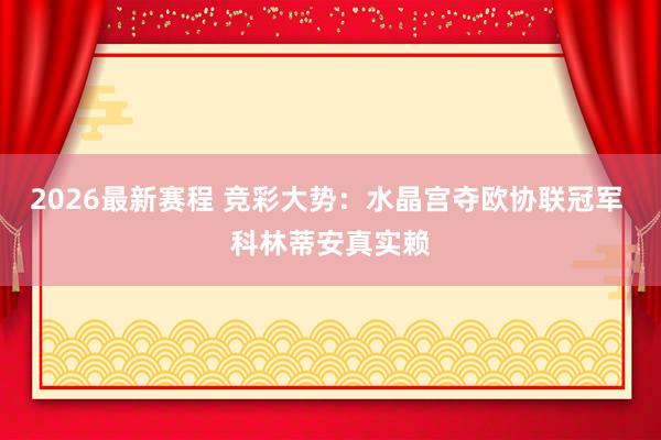 2026最新赛程 竞彩大势:水晶宫夺欧协联冠军 科林蒂安真实赖