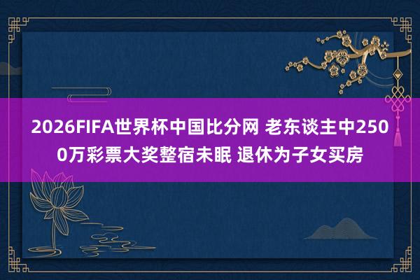 2026FIFA世界杯中国比分网 老东谈主中2500万彩票大奖整宿未眠 退休为子女买房