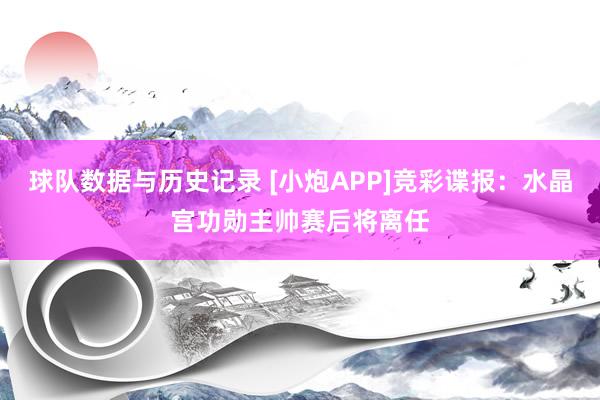 球队数据与历史记录 [小炮APP]竞彩谍报：水晶宫功勋主帅赛后将离任