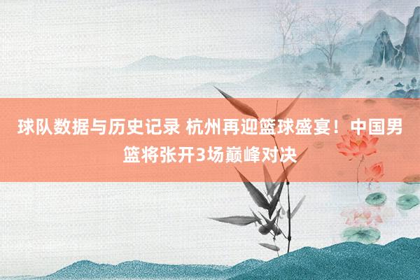球队数据与历史记录 杭州再迎篮球盛宴！中国男篮将张开3场巅峰对决
