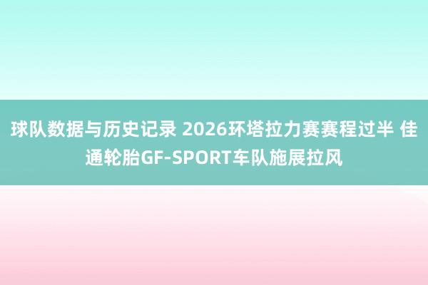 球队数据与历史记录 2026环塔拉力赛赛程过半 佳通轮胎GF-SPORT车队施展拉风