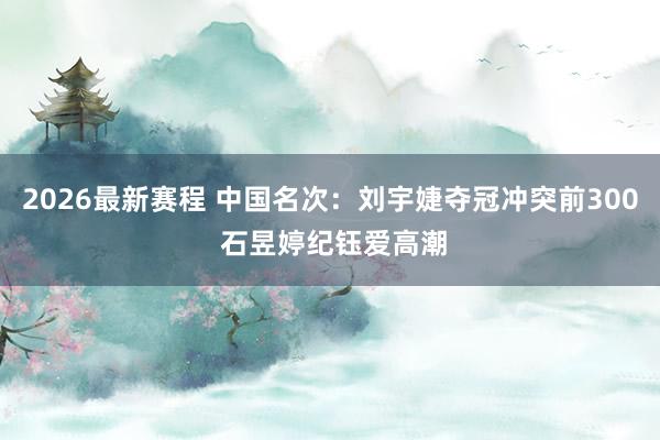 2026最新赛程 中国名次：刘宇婕夺冠冲突前300 石昱婷纪钰爱高潮