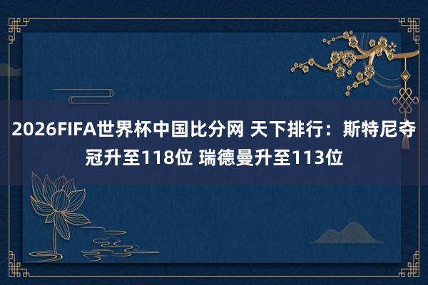 2026FIFA世界杯中国比分网 天下排行：斯特尼夺冠升至118位 瑞德曼升至113位