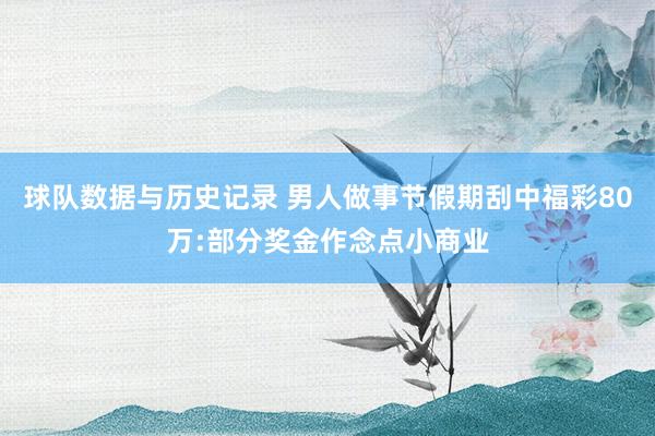 球队数据与历史记录 男人做事节假期刮中福彩80万:部分奖金作念点小商业