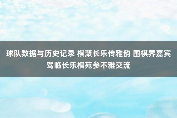 球队数据与历史记录 棋聚长乐传雅韵 围棋界嘉宾驾临长乐棋苑参不雅交流